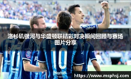 洛杉矶银河与华盛顿联精彩对决瞬间回顾与赛场图片分享